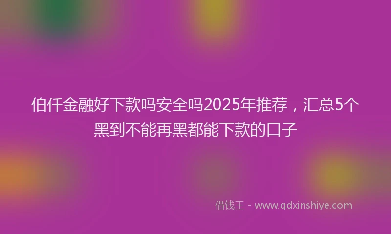 伯仟金融好下款吗安全吗2025年推荐，汇总5个黑到不能再黑都能下款的口子