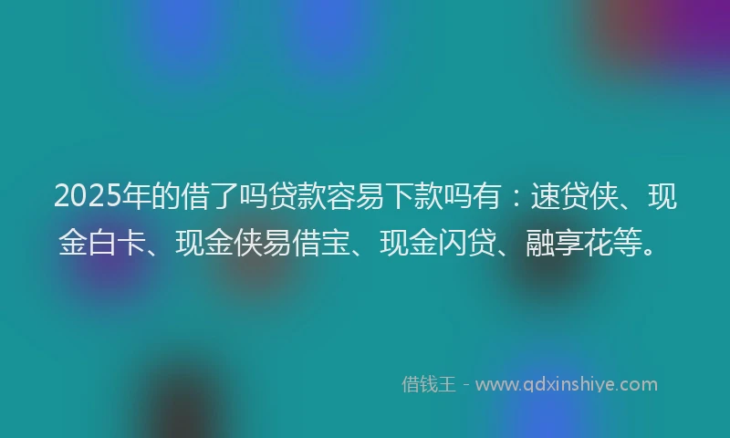 2025年的借了吗贷款容易下款吗有：速贷侠、现金白卡、现金侠易借宝、现金闪贷、融享花等。