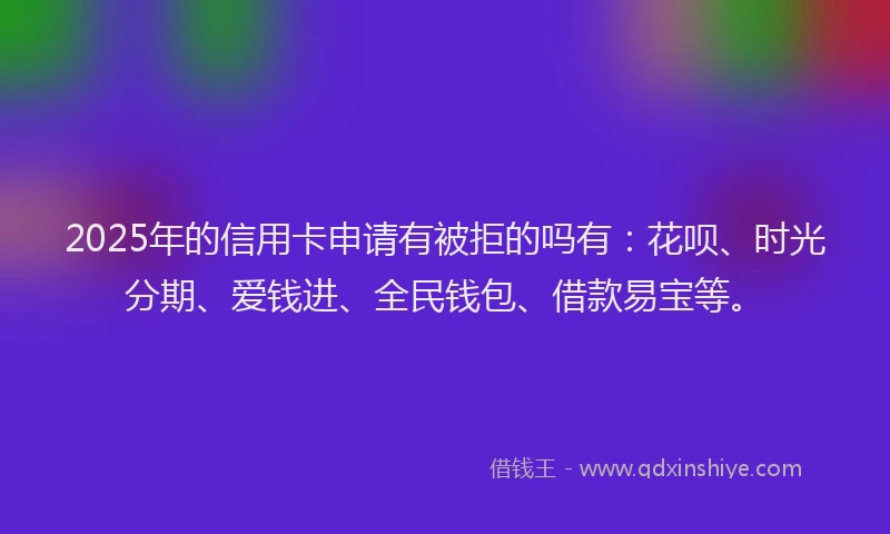 2025年的信用卡申请有被拒的吗有：花呗、时光分期、爱钱进、全民钱包、借款易宝等。