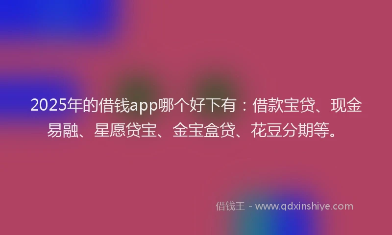 2025年的借钱app哪个好下有：借款宝贷、现金易融、星愿贷宝、金宝盒贷、花豆分期等。