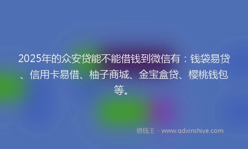 2025年的众安贷能不能借钱到微信有：钱袋易贷、信用卡易借、柚子商城、金宝盒贷、樱桃钱包等。