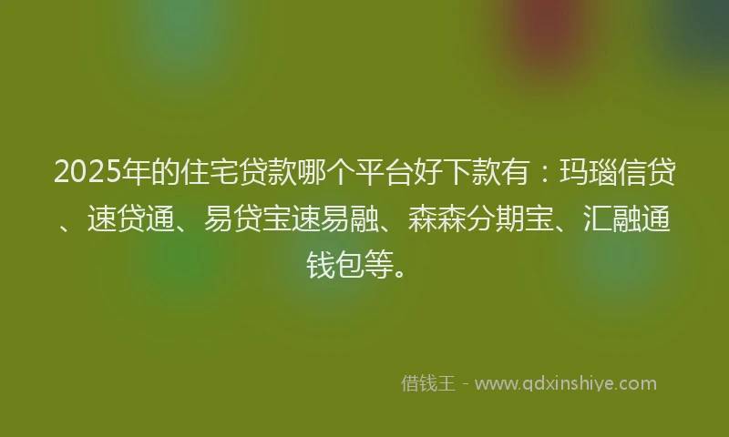 2025年的住宅贷款哪个平台好下款有：玛瑙信贷、速贷通、易贷宝速易融、森森分期宝、汇融通钱包等。