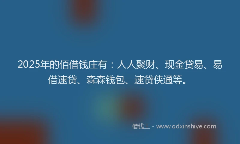 2025年的佰借钱庄有：人人聚财、现金贷易、易借速贷、森森钱包、速贷侠通等。