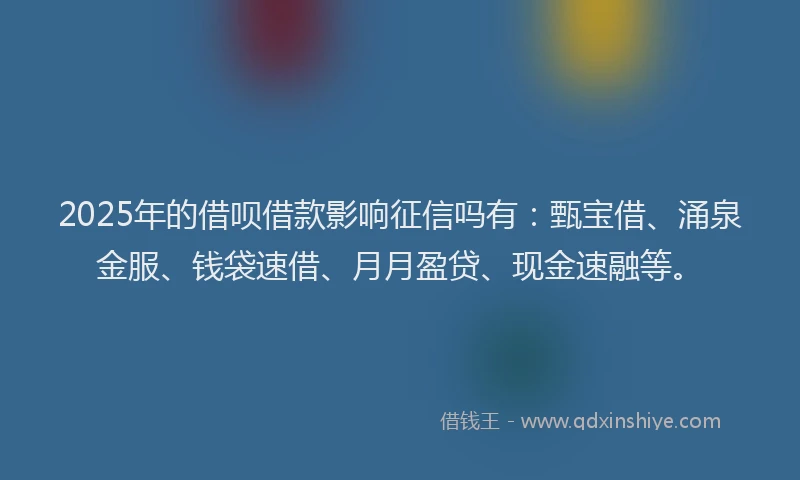 2025年的借呗借款影响征信吗有：甄宝借、涌泉金服、钱袋速借、月月盈贷、现金速融等。