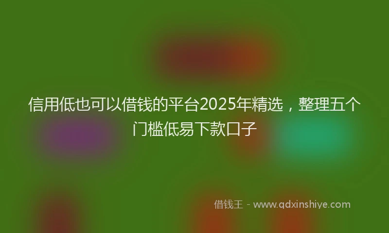 信用低也可以借钱的平台2025年精选，整理五个门槛低易下款口子