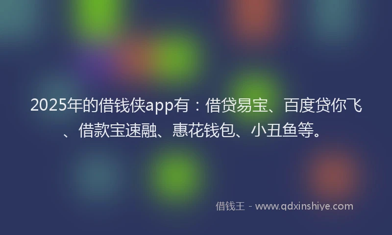 2025年的借钱侠app有：借贷易宝、百度贷你飞、借款宝速融、惠花钱包、小丑鱼等。