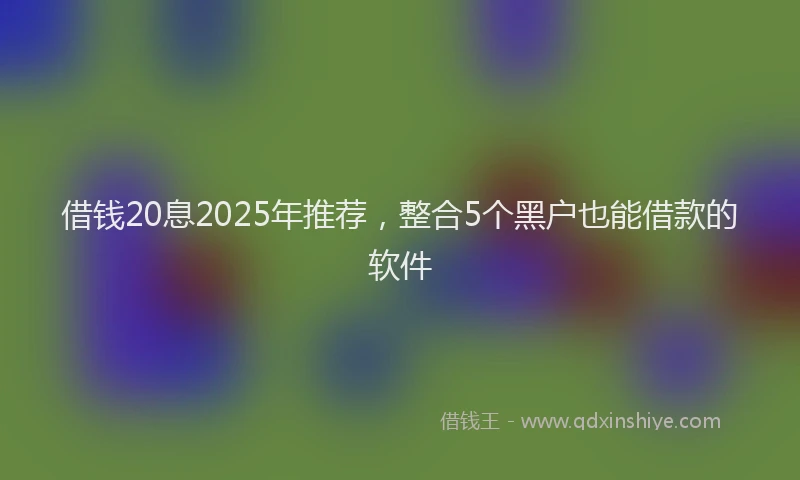 借钱20息2025年推荐，整合5个黑户也能借款的软件