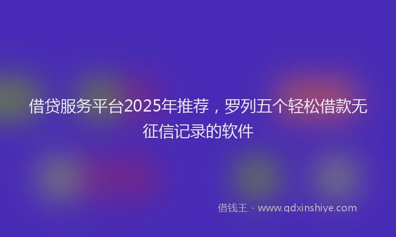 借贷服务平台2025年推荐，罗列五个轻松借款无征信记录的软件