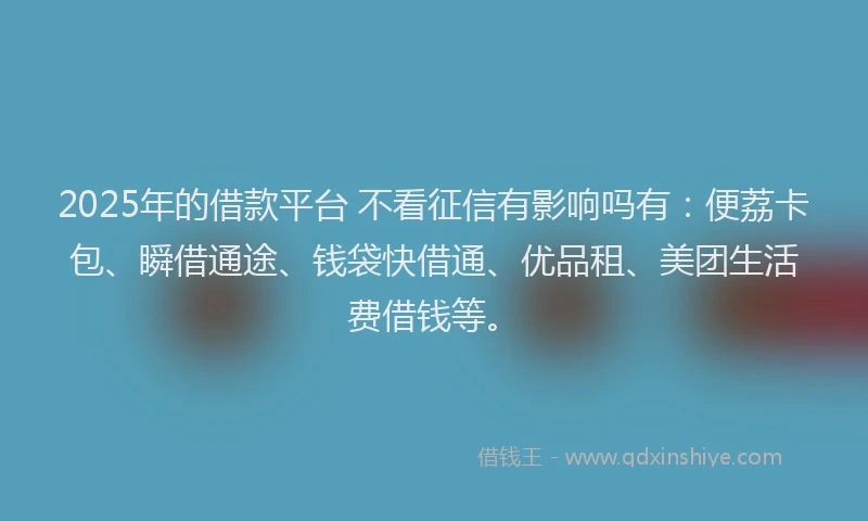 2025年的借款平台 不看征信有影响吗有：便荔卡包、瞬借通途、钱袋快借通、优品租、美团生活费借钱等。