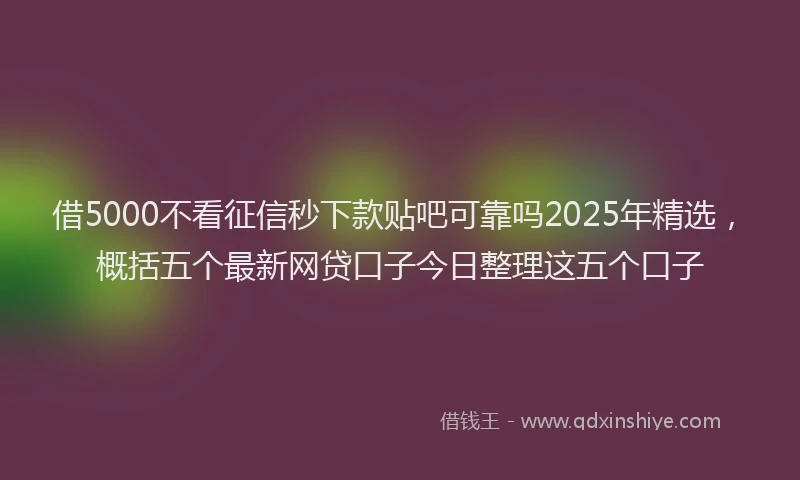 借5000不看征信秒下款贴吧可靠吗2025年精选，概括五个最新网贷口子今日整理这五个口子