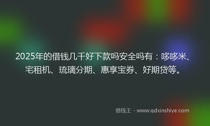 2025年的借钱几千好下款吗安全吗有：哆哆米、宅租机、琉璃分期、惠享宝券、好期贷等。