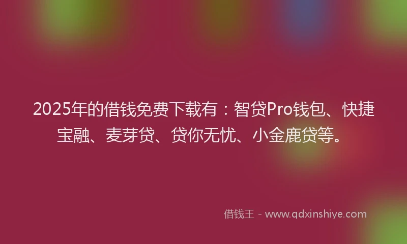 2025年的借钱免费下载有：智贷Pro钱包、快捷宝融、麦芽贷、贷你无忧、小金鹿贷等。