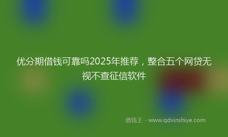优分期借钱可靠吗2025年推荐，整合五个网贷无视不查征信软件