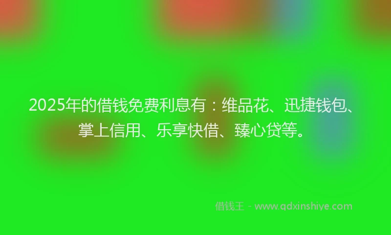 2025年的借钱免费利息有：维品花、迅捷钱包、掌上信用、乐享快借、臻心贷等。