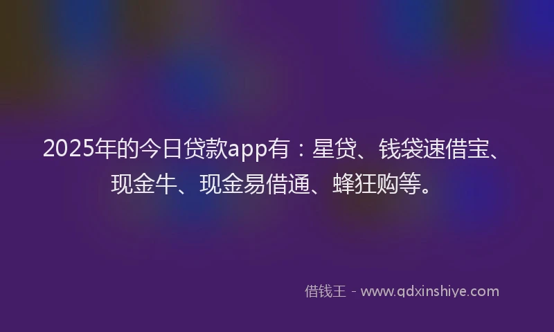 2025年的今日贷款app有：星贷、钱袋速借宝、现金牛、现金易借通、蜂狂购等。