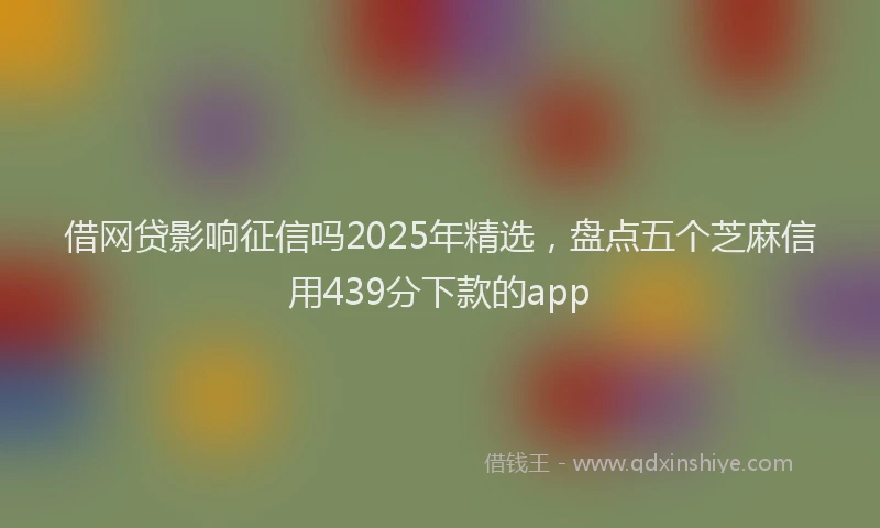 借网贷影响征信吗2025年精选，盘点五个芝麻信用439分下款的app