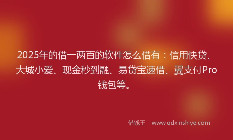 2025年的借一两百的软件怎么借有：信用快贷、大城小爱、现金秒到融、易贷宝速借、翼支付Pro钱包等。
