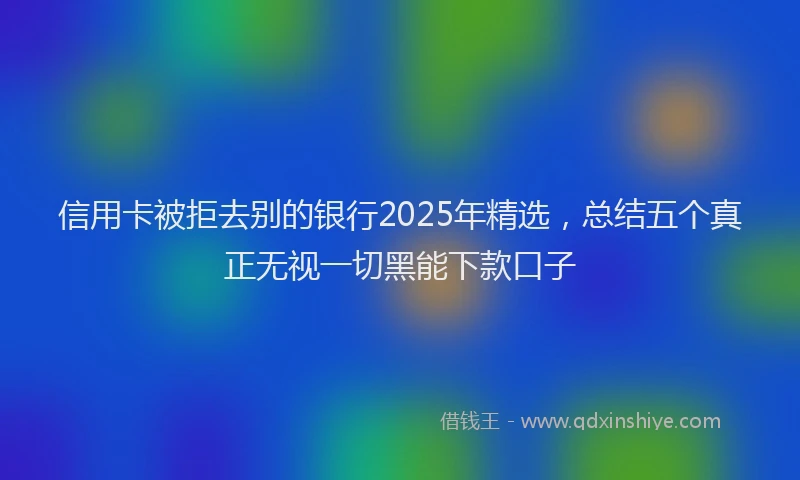 信用卡被拒去别的银行2025年精选，总结五个真正无视一切黑能下款口子