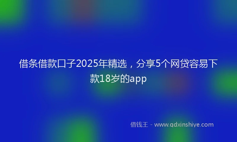 借条借款口子2025年精选，分享5个网贷容易下款18岁的app
