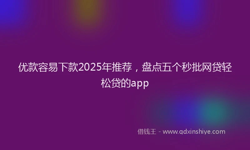 优款容易下款2025年推荐，盘点五个秒批网贷轻松贷的app