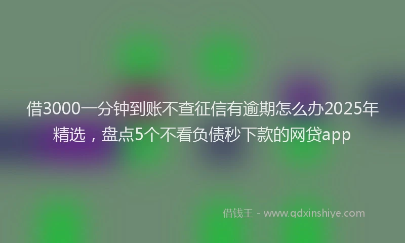 借3000一分钟到账不查征信有逾期怎么办2025年精选，盘点5个不看负债秒下款的网贷app