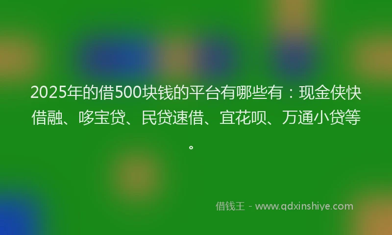 2025年的借500块钱的平台有哪些有：现金侠快借融、哆宝贷、民贷速借、宜花呗、万通小贷等。