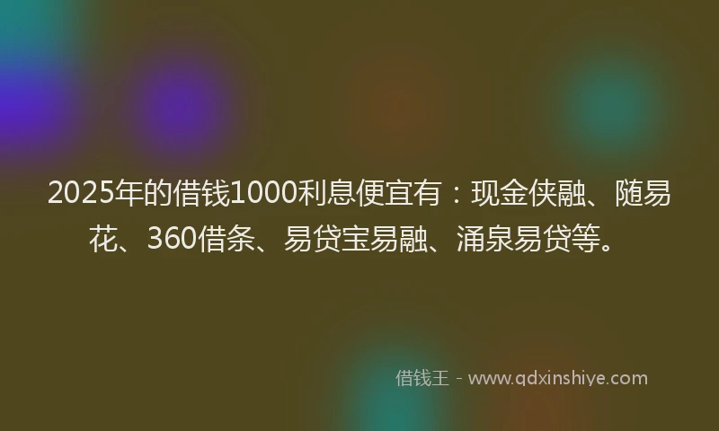 2025年的借钱1000利息便宜有：现金侠融、随易花、360借条、易贷宝易融、涌泉易贷等。