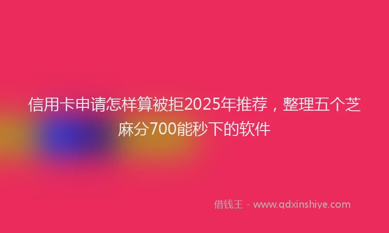 信用卡申请怎样算被拒2025年推荐，整理五个芝麻分700能秒下的软件