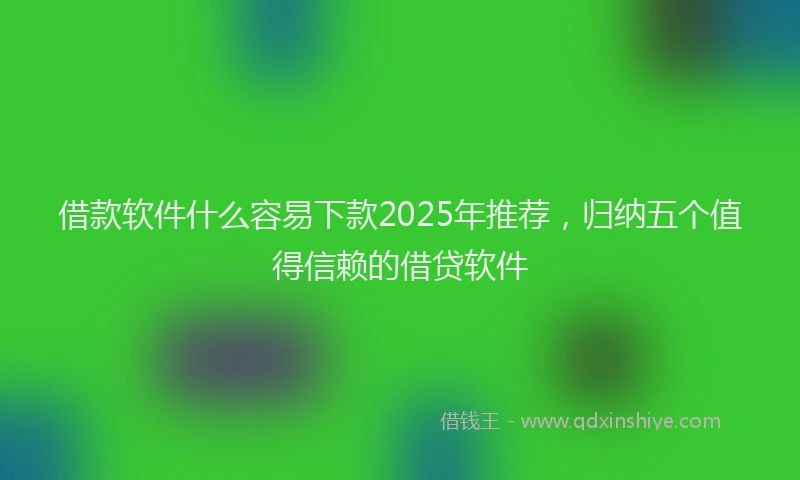 借款软件什么容易下款2025年推荐，归纳五个值得信赖的借贷软件