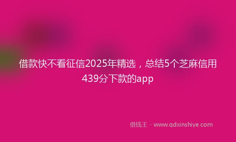 借款快不看征信2025年精选，总结5个芝麻信用439分下款的app