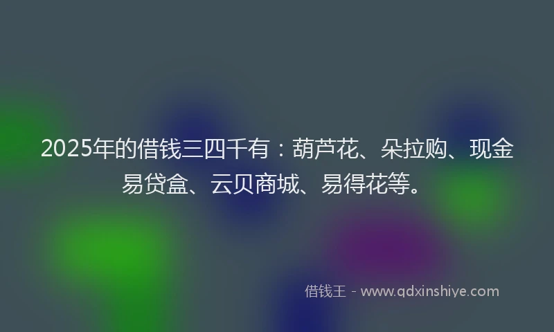 2025年的借钱三四千有：葫芦花、朵拉购、现金易贷盒、云贝商城、易得花等。