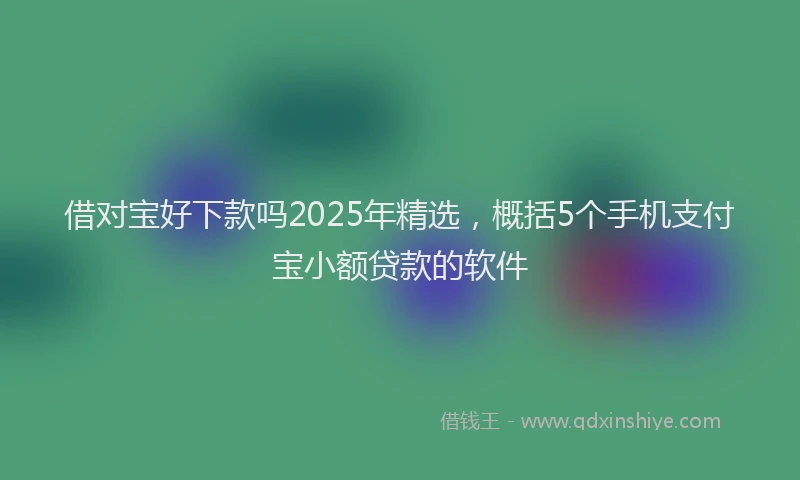 借对宝好下款吗2025年精选，概括5个手机支付宝小额贷款的软件