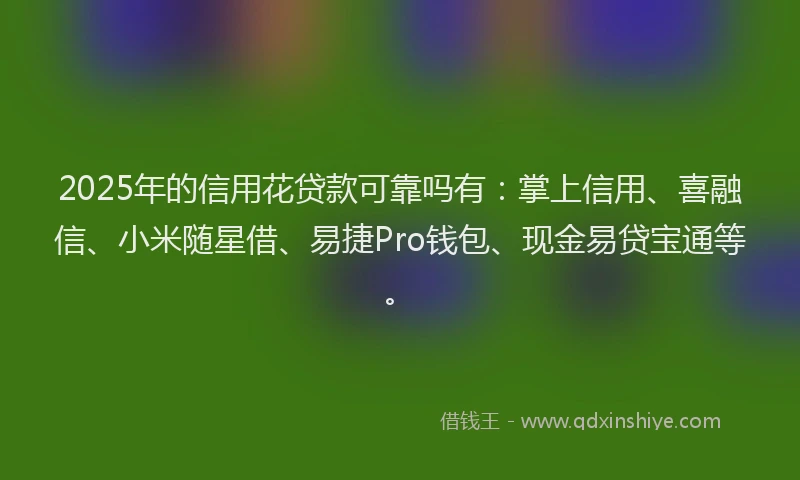 2025年的信用花贷款可靠吗有：掌上信用、喜融信、小米随星借、易捷Pro钱包、现金易贷宝通等。