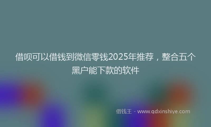借呗可以借钱到微信零钱2025年推荐，整合五个黑户能下款的软件