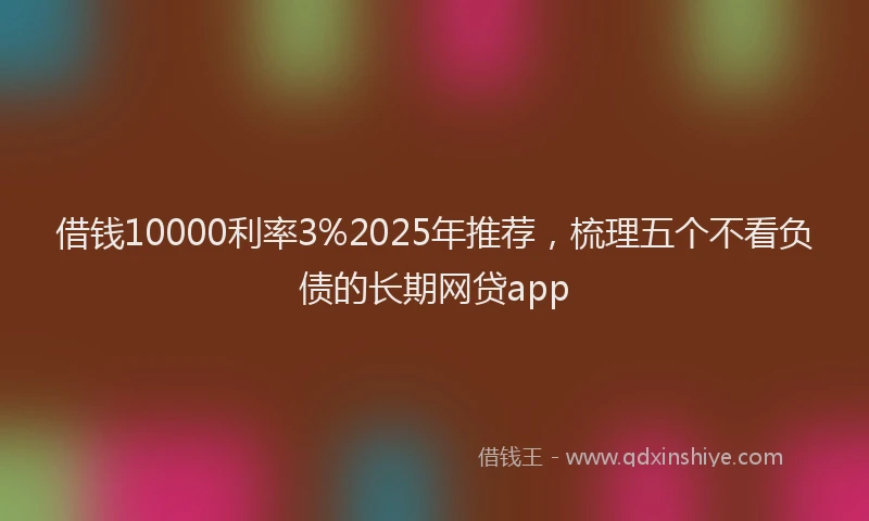 借钱10000利率3%2025年推荐，梳理五个不看负债的长期网贷app