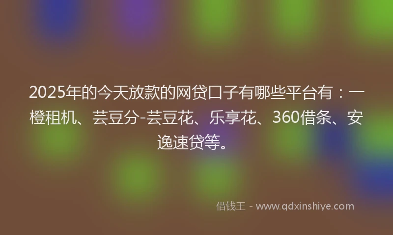 2025年的今天放款的网贷口子有哪些平台有：一橙租机、芸豆分-芸豆花、乐享花、360借条、安逸速贷等。