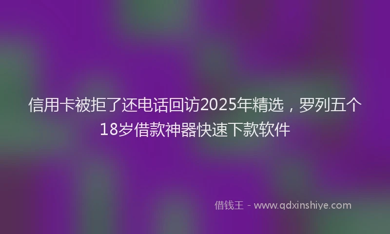 信用卡被拒了还电话回访2025年精选，罗列五个18岁借款神器快速下款软件