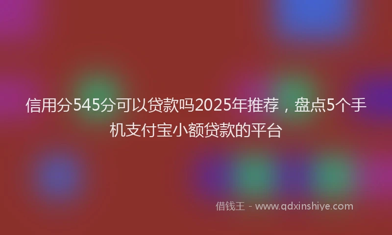 信用分545分可以贷款吗2025年推荐，盘点5个手机支付宝小额贷款的平台