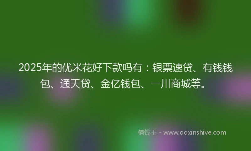 2025年的优米花好下款吗有：银票速贷、有钱钱包、通天贷、金亿钱包、一川商城等。