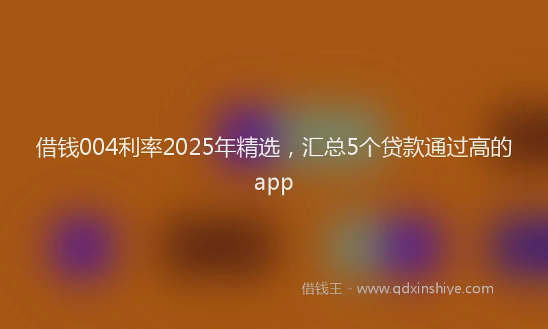 借钱004利率2025年精选，汇总5个贷款通过高的app