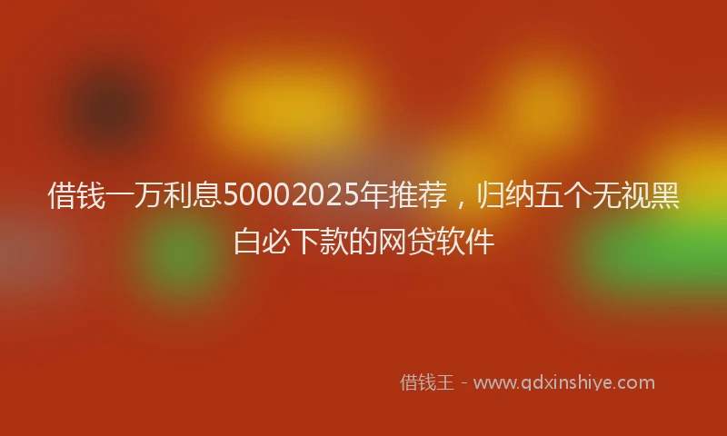 借钱一万利息50002025年推荐，归纳五个无视黑白必下款的网贷软件