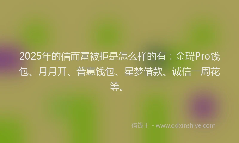 2025年的信而富被拒是怎么样的有：金瑞Pro钱包、月月开、普惠钱包、星梦借款、诚信一周花等。