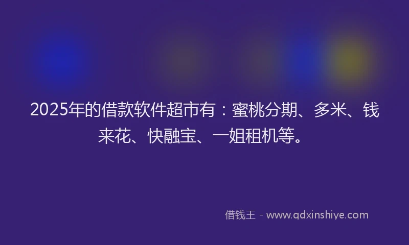 2025年的借款软件超市有：蜜桃分期、多米、钱来花、快融宝、一姐租机等。