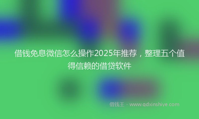 借钱免息微信怎么操作2025年推荐，整理五个值得信赖的借贷软件