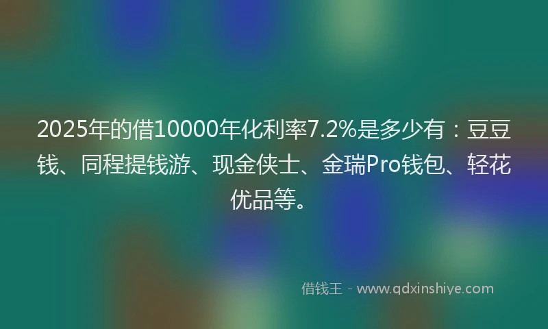 2025年的借10000年化利率7.2%是多少有：豆豆钱、同程提钱游、现金侠士、金瑞Pro钱包、轻花优品等。