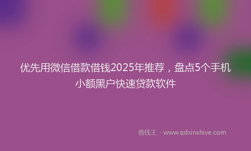 优先用微信借款借钱2025年推荐，盘点5个手机小额黑户快速贷款软件