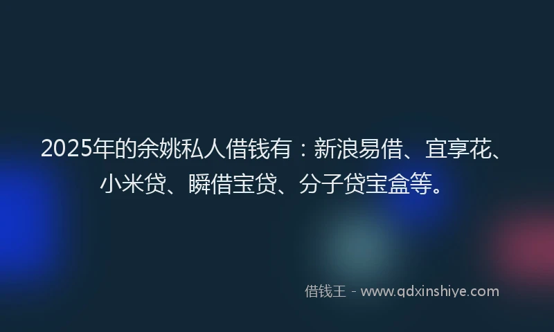 2025年的余姚私人借钱有：新浪易借、宜享花、小米贷、瞬借宝贷、分子贷宝盒等。