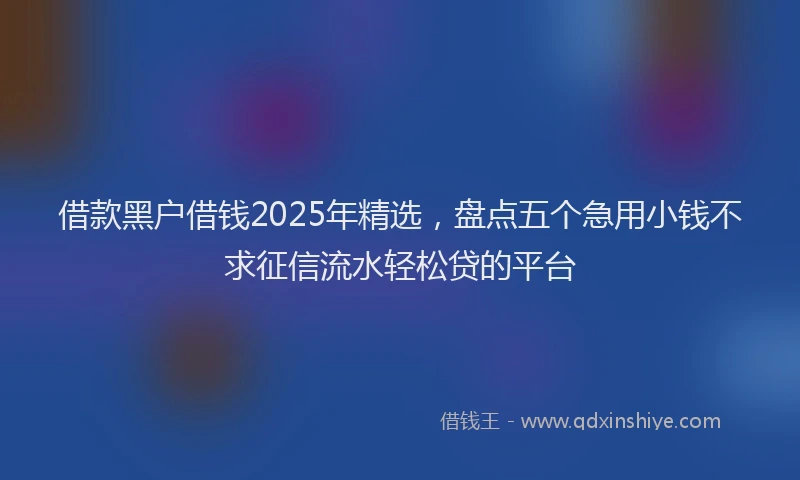 借款黑户借钱2025年精选，盘点五个急用小钱不求征信流水轻松贷的平台