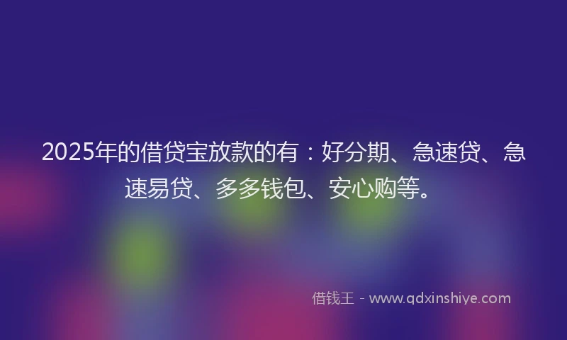 2025年的借贷宝放款的有：好分期、急速贷、急速易贷、多多钱包、安心购等。