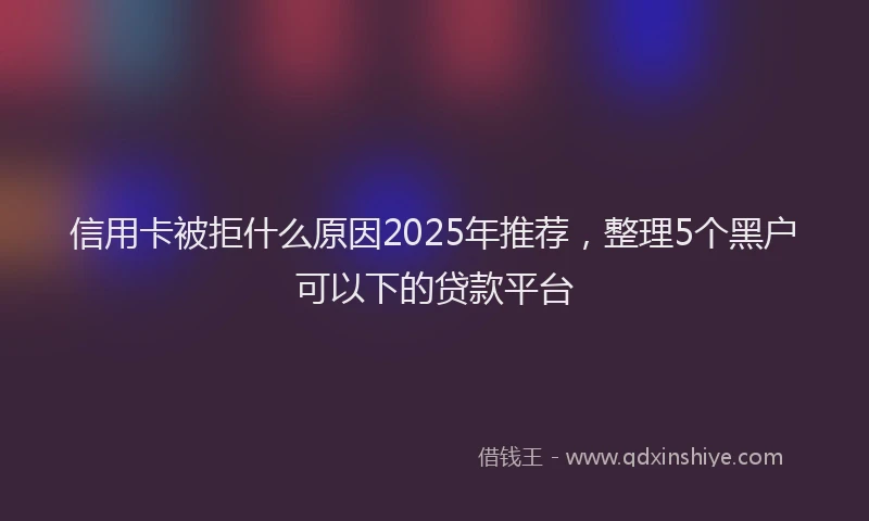 信用卡被拒什么原因2025年推荐，整理5个黑户可以下的贷款平台